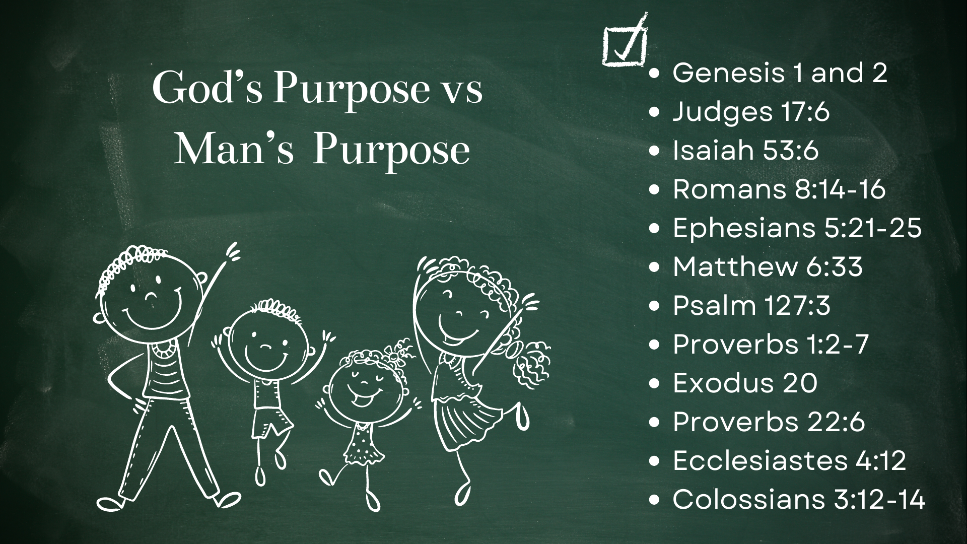God's Purpose vs Man's Purpose: Genesis 1 &2, Judges 17:6, Isiah 53:6, Romans 8:14-16, Ephesians 5:21-25, Matthew 6:33, Psalm 127:3, Proverbs 1:2-7, Exodus 20, Proverbs 22:6, Ecclesiastes 4:12, Colossians 3:12-14